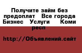 Получите займ без предоплат - Все города Бизнес » Услуги   . Коми респ.